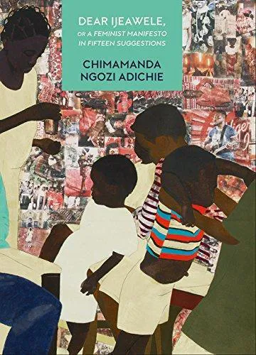 Chimamanda Ngozi Adichie: Dear Ijeawele, or a Feminist Manifesto in Fifteen Suggestions (2017, 4th Estate)