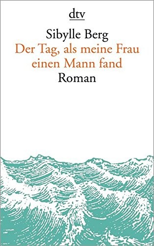 Sibylle Berg: Der Tag, als meine Frau einen Mann fand