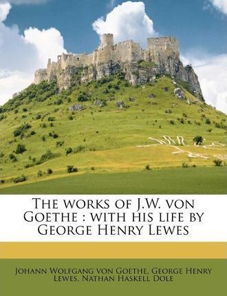 Johann Wolfgang von Goethe: The works of J.W. von Goethe: with his life by George Henry Lewes Volume 2 (2010)